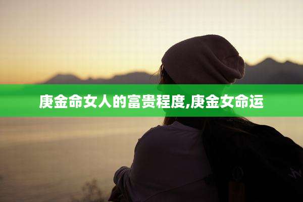 庚金命女人的富贵程度,庚金女命运