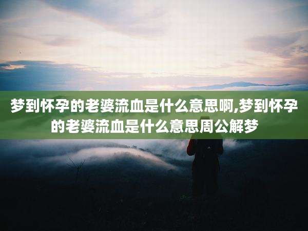 梦到怀孕的老婆流血是什么意思啊,梦到怀孕的老婆流血是什么意思周公解梦
