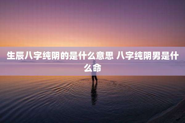 生辰八字纯阴的是什么意思 八字纯阴男是什么命