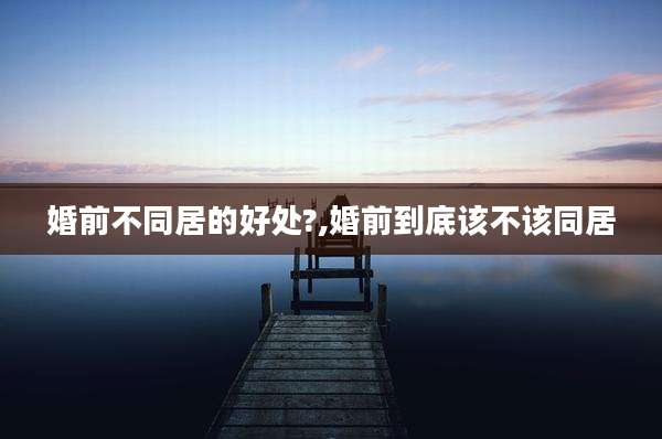婚前不同居的好处?,婚前到底该不该同居