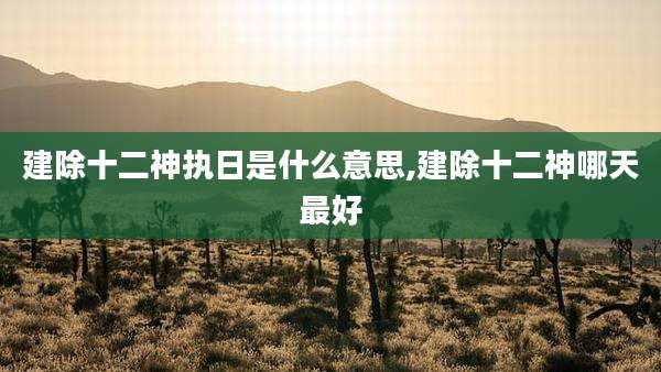 建除十二神执日是什么意思,建除十二神哪天最好