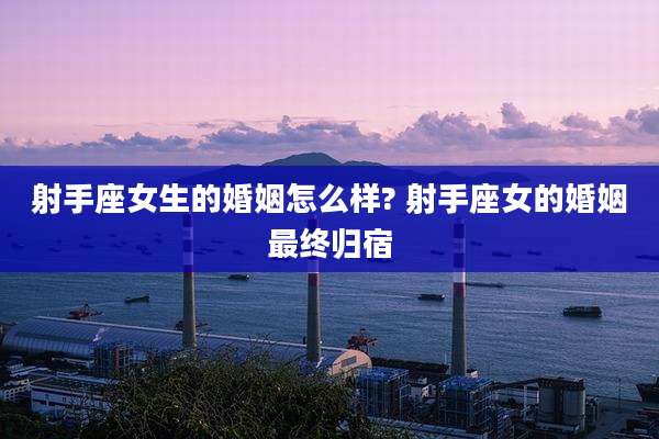 射手座女生的婚姻怎么样? 射手座女的婚姻最终归宿