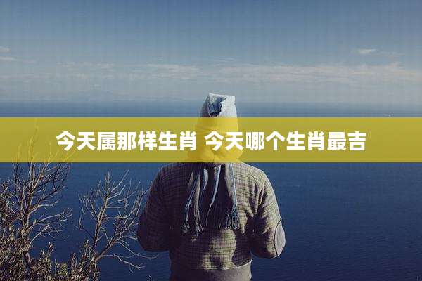 今天属那样生肖 今天哪个生肖最吉