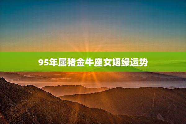 95年属猪金牛座女姻缘运势