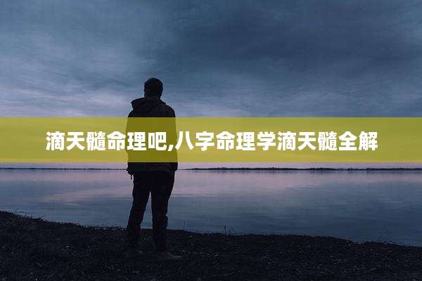滴天髓命理吧,八字命理学滴天髓全解
