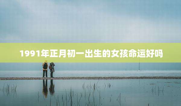 1991年正月初一出生的女孩命运好吗