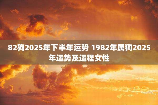 82狗2025年下半年运势 1982年属狗2025年运势及运程女性