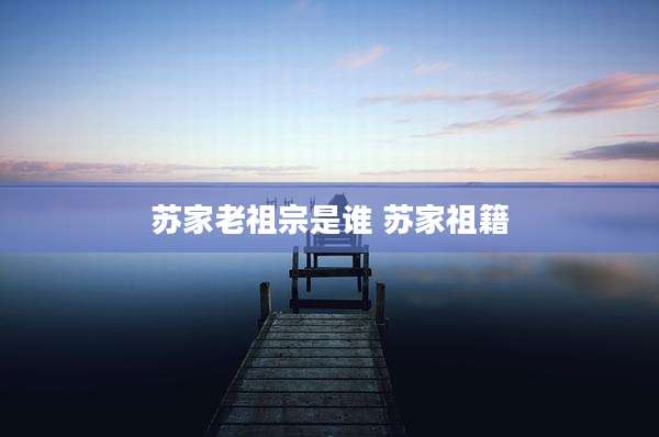 苏家老祖宗是谁 苏家祖籍