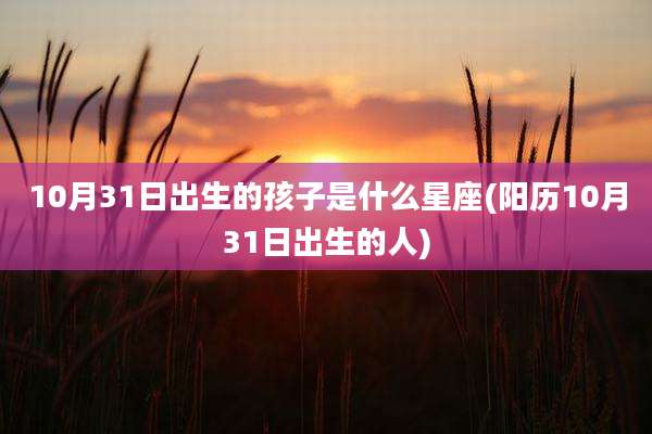 10月31日出生的孩子是什么星座(阳历10月31日出生的人)