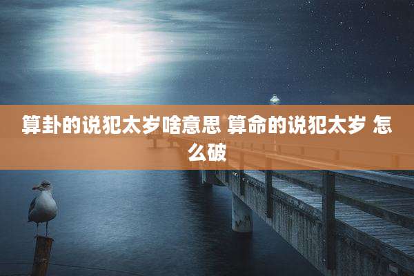 算卦的说犯太岁啥意思 算命的说犯太岁 怎么破