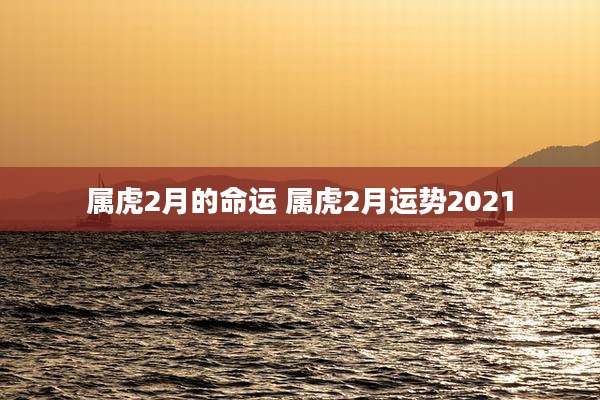 属虎2月的命运 属虎2月运势2021
