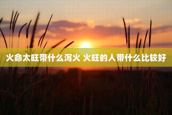 火命太旺带什么泻火 火旺的人带什么比较好