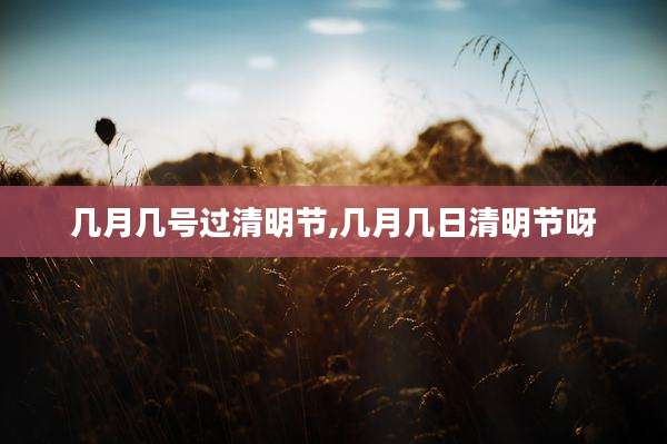 几月几号过清明节,几月几日清明节呀