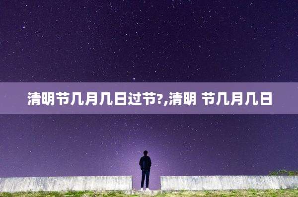 清明节几月几日过节?,清明 节几月几日
