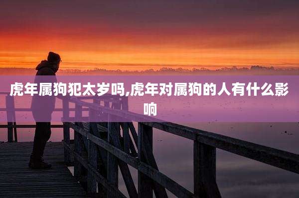 虎年属狗犯太岁吗,虎年对属狗的人有什么影响