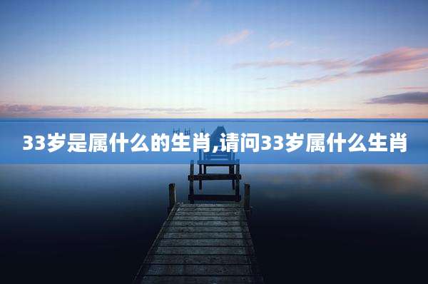 33岁是属什么的生肖,请问33岁属什么生肖
