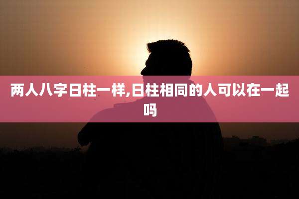 两人八字日柱一样,日柱相同的人可以在一起吗