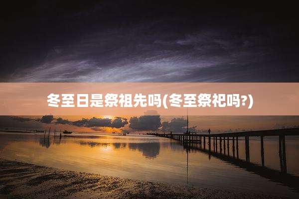 冬至日是祭祖先吗(冬至祭祀吗?)