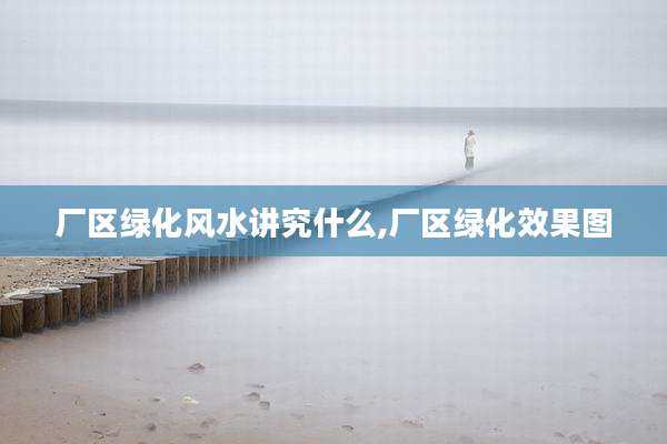 厂区绿化风水讲究什么,厂区绿化效果图