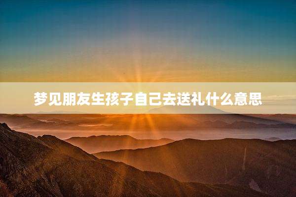 梦见朋友生孩子自己去送礼什么意思
