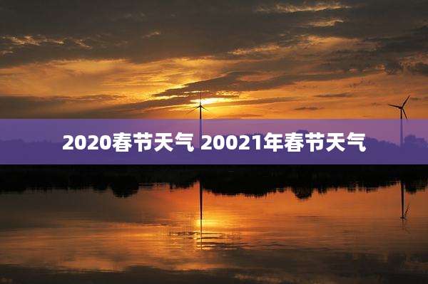 2020春节天气 20021年春节天气