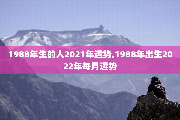 1988年生的人2021年运势,1988年出生2022年每月运势