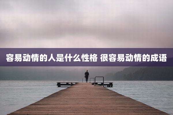 容易动情的人是什么性格 很容易动情的成语