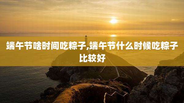 端午节啥时间吃粽子,端午节什么时候吃粽子比较好