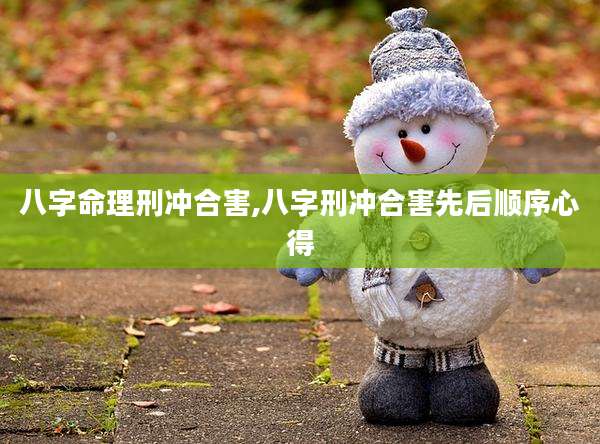 八字命理刑冲合害,八字刑冲合害先后顺序心得