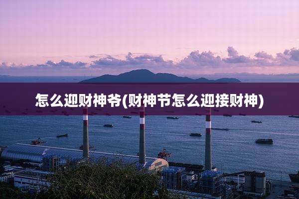 怎么迎财神爷(财神节怎么迎接财神)