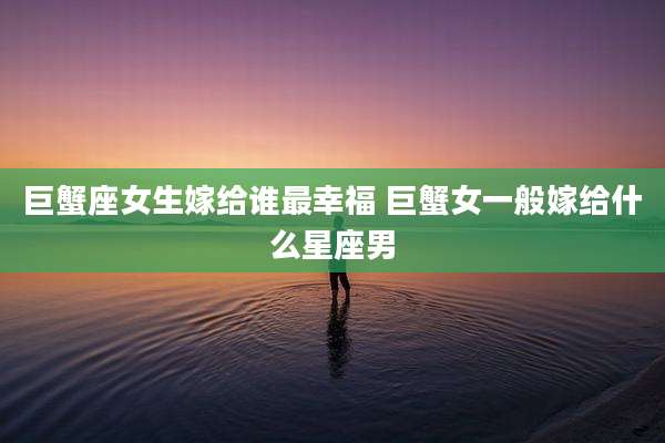 巨蟹座女生嫁给谁最幸福 巨蟹女一般嫁给什么星座男