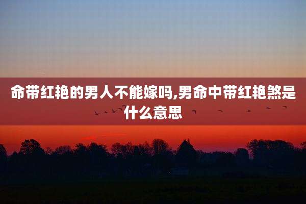 命带红艳的男人不能嫁吗,男命中带红艳煞是什么意思