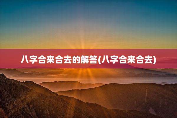 八字合来合去的解答(八字合来合去)