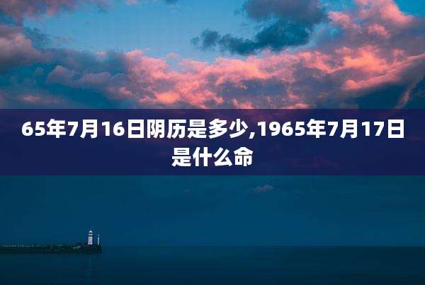 65年7月16日阴历是多少,1965年7月17日是什么命