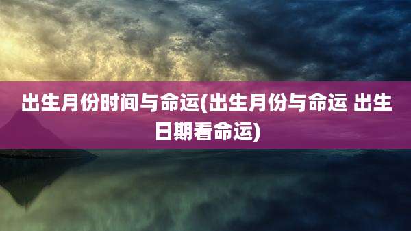 出生月份时间与命运(出生月份与命运 出生日期看命运)