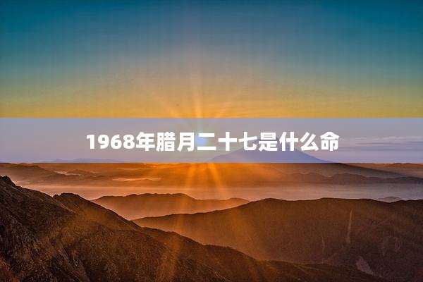 1968年腊月二十七是什么命