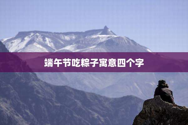 端午节吃粽子寓意四个字