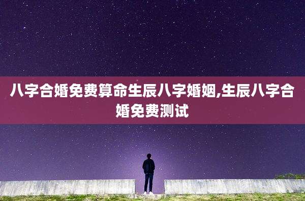 八字合婚免费算命生辰八字婚姻,生辰八字合婚免费测试