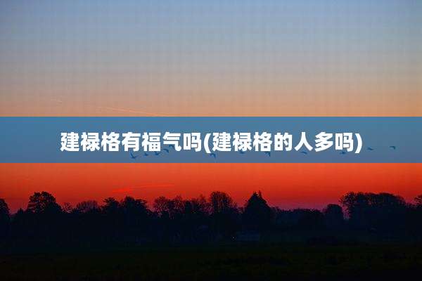 建禄格有福气吗(建禄格的人多吗)