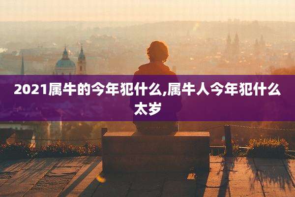 2021属牛的今年犯什么,属牛人今年犯什么太岁
