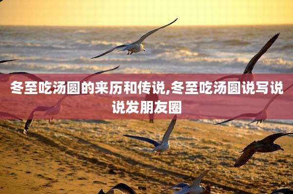 冬至吃汤圆的来历和传说,冬至吃汤圆说写说说发朋友圈
