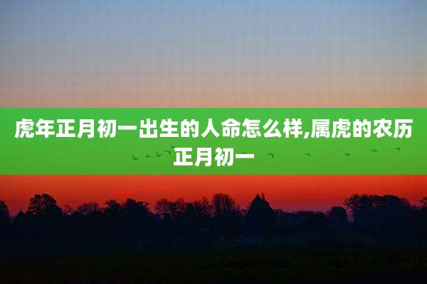 虎年正月初一出生的人命怎么样,属虎的农历正月初一