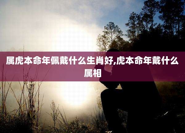 属虎本命年佩戴什么生肖好,虎本命年戴什么属相