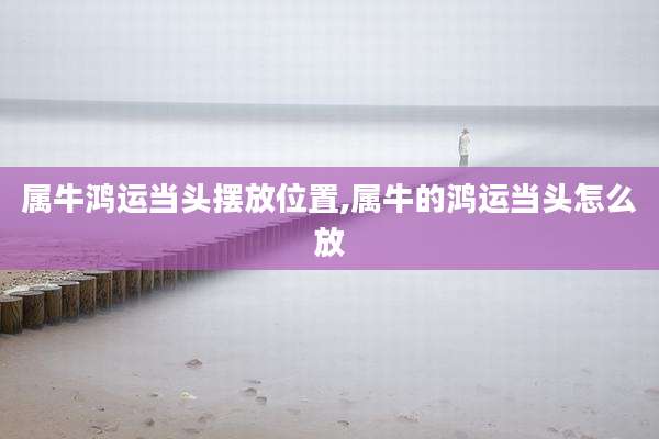 属牛鸿运当头摆放位置,属牛的鸿运当头怎么放