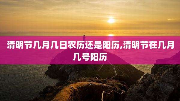 清明节几月几日农历还是阳历,清明节在几月几号阳历