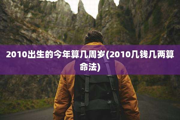 2010出生的今年算几周岁(2010几钱几两算命法)