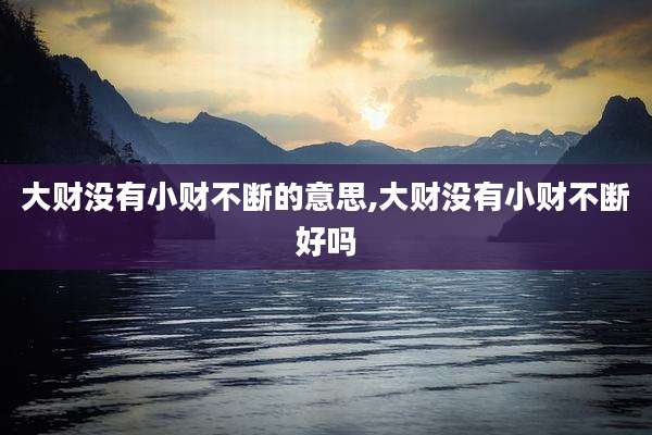 大财没有小财不断的意思,大财没有小财不断好吗