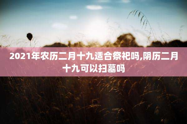 2021年农历二月十九适合祭祀吗,阴历二月十九可以扫墓吗