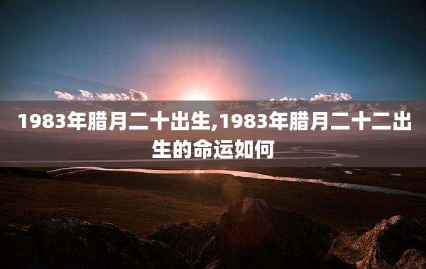 1983年腊月二十出生,1983年腊月二十二出生的命运如何