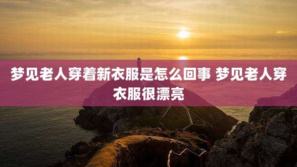 梦见老人穿着新衣服是怎么回事 梦见老人穿衣服很漂亮